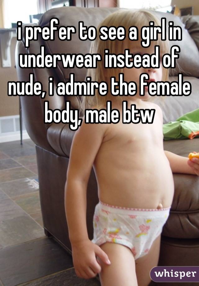 i prefer to see a girl in underwear instead of nude, i admire the female body, male btw