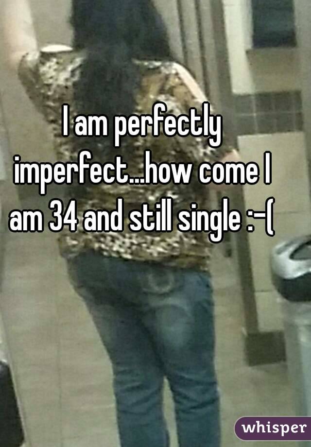  I am perfectly imperfect...how come I am 34 and still single :-(