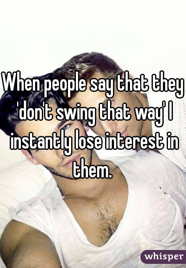 When people say that they 'don't swing that way' I instantly lose interest in them. 


