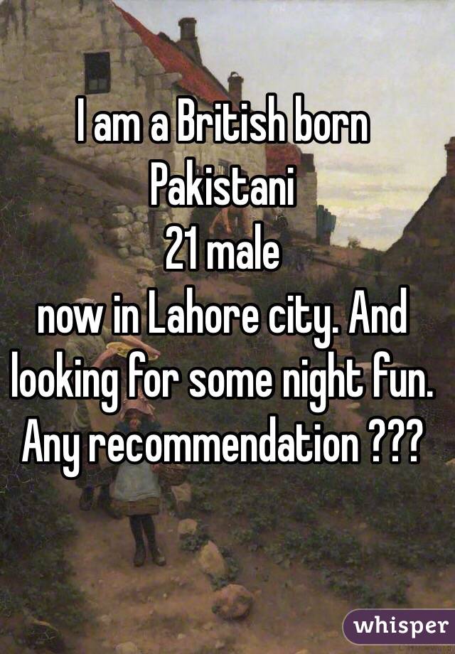 I am a British born Pakistani 
21 male 
now in Lahore city. And looking for some night fun. Any recommendation ???