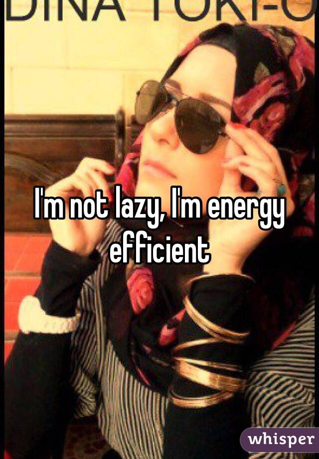 I'm not lazy, I'm energy efficient 