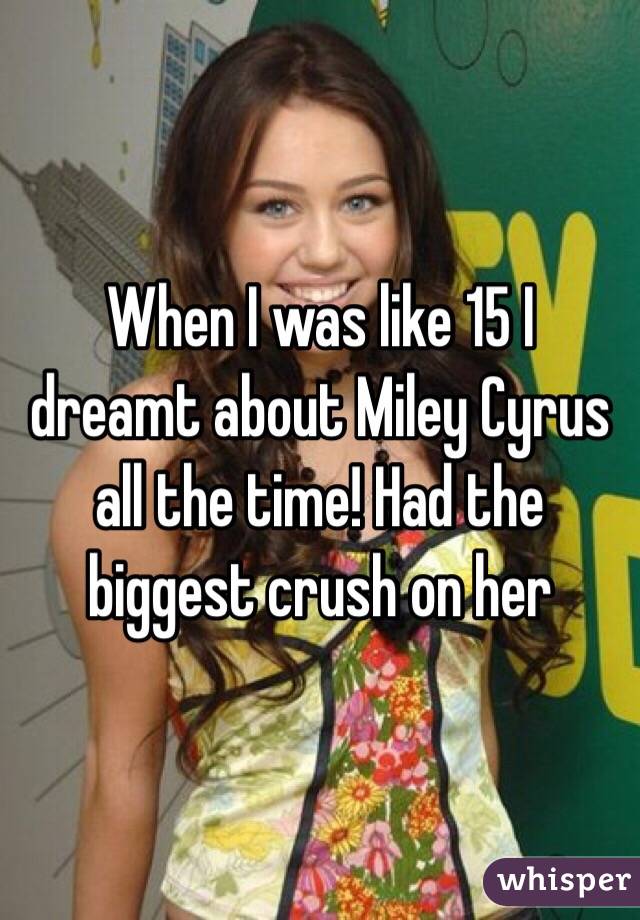 When I was like 15 I dreamt about Miley Cyrus all the time! Had the biggest crush on her
