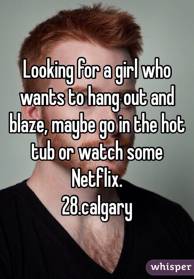 Looking for a girl who wants to hang out and blaze, maybe go in the hot tub or watch some Netflix. 
28.calgary