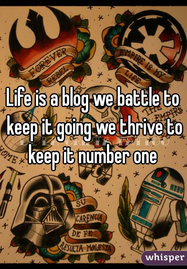 Life is a blog we battle to keep it going we thrive to keep it number one 