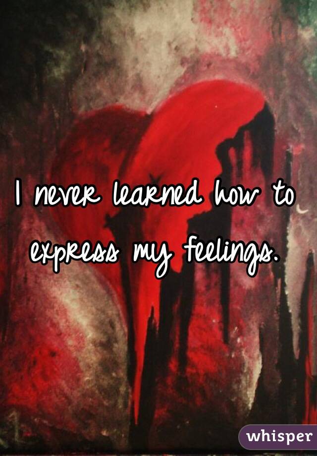 I never learned how to express my feelings.