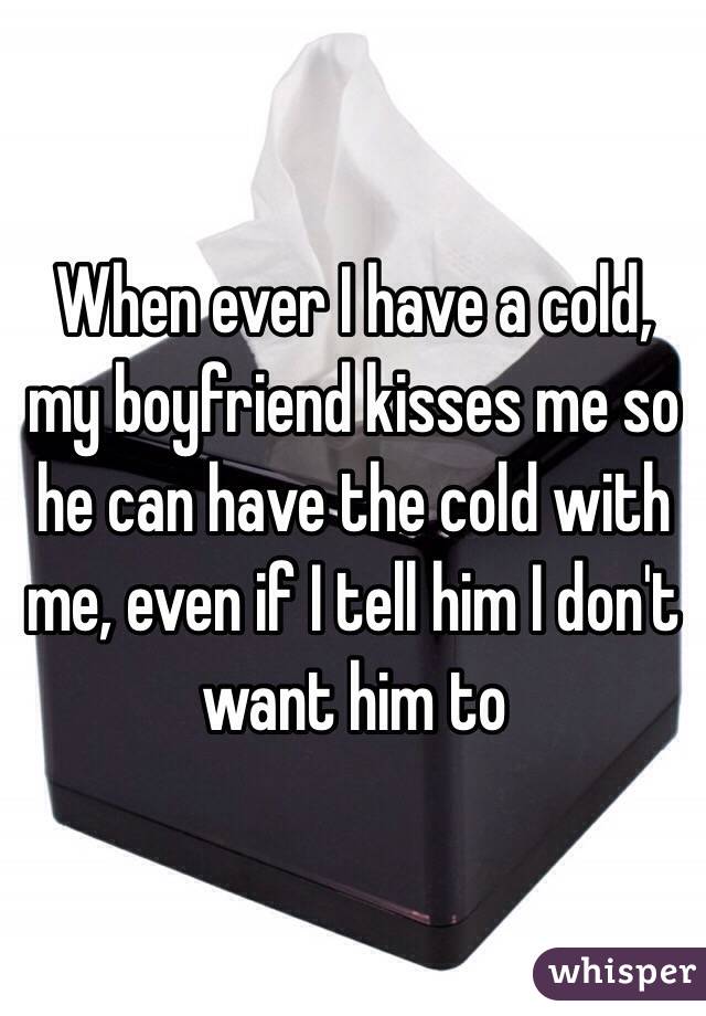 When ever I have a cold, my boyfriend kisses me so he can have the cold with me, even if I tell him I don't want him to