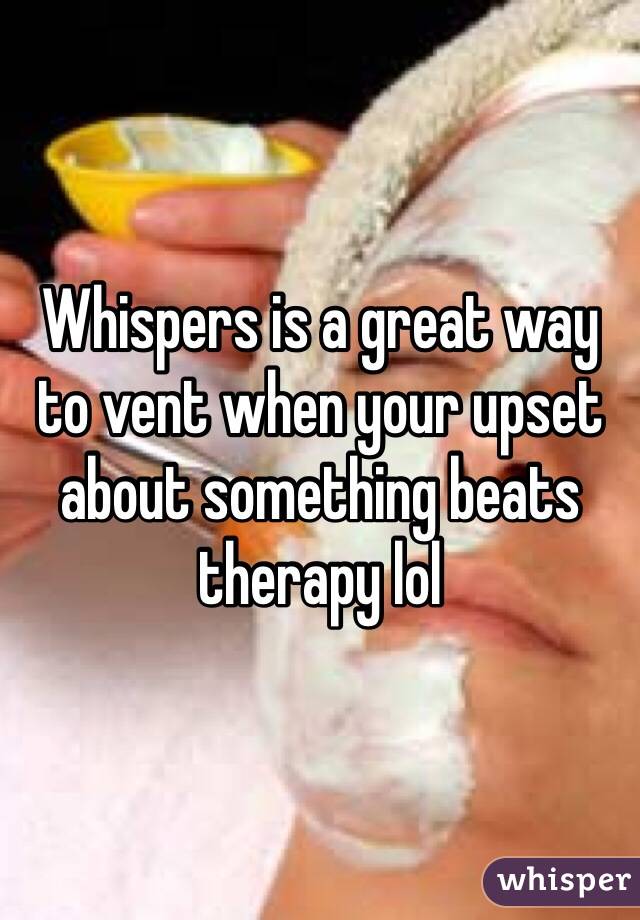 Whispers is a great way to vent when your upset about something beats therapy lol 