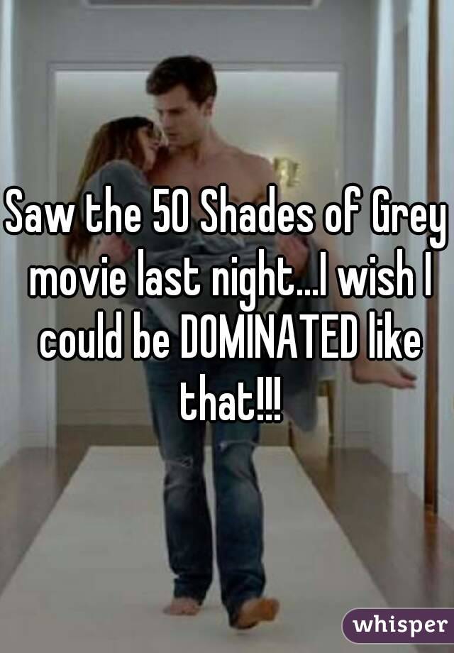 Saw the 50 Shades of Grey movie last night...I wish I could be DOMINATED like that!!!
