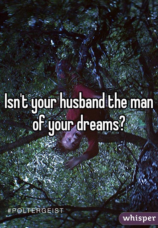 Isn't your husband the man of your dreams?