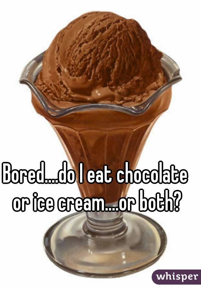 Bored....do I eat chocolate or ice cream....or both?