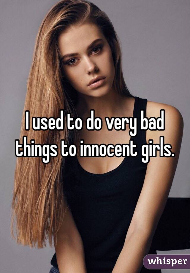I used to do very bad things to innocent girls. 