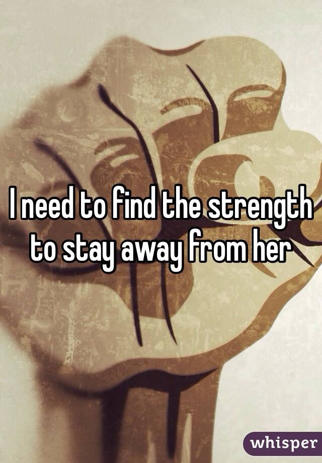 I need to find the strength to stay away from her 