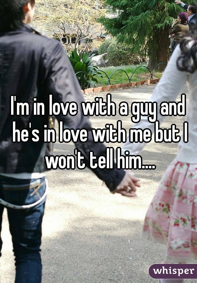 I'm in love with a guy and he's in love with me but I won't tell him....