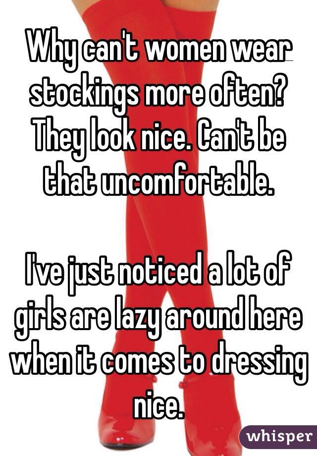 Why can't women wear stockings more often? They look nice. Can't be that uncomfortable. 

I've just noticed a lot of girls are lazy around here when it comes to dressing nice. 