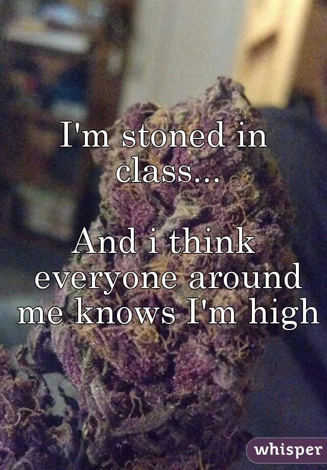 I'm stoned in class...

And i think everyone around me knows I'm high