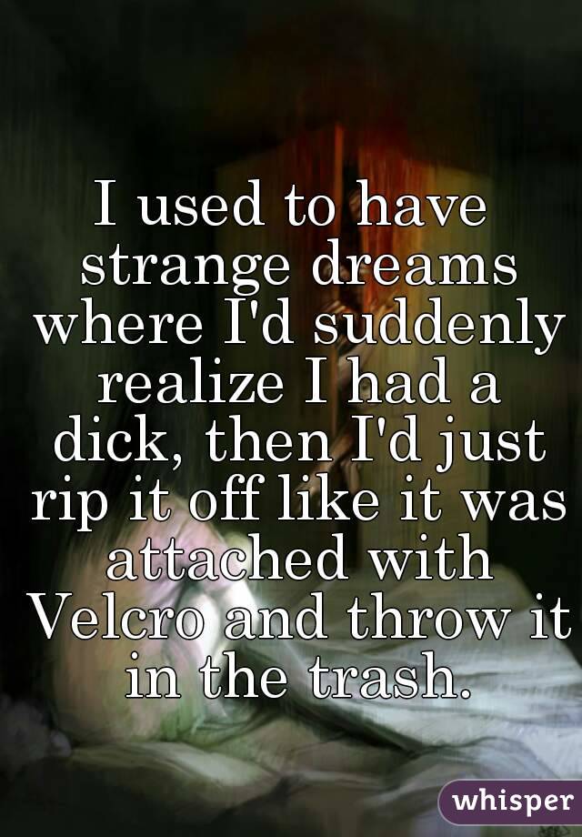 I used to have strange dreams where I'd suddenly realize I had a dick, then I'd just rip it off like it was attached with Velcro and throw it in the trash.