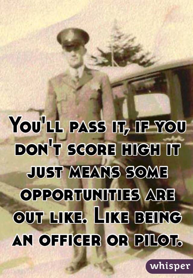 You'll pass it, if you don't score high it just means some opportunities are out like. Like being an officer or pilot. 