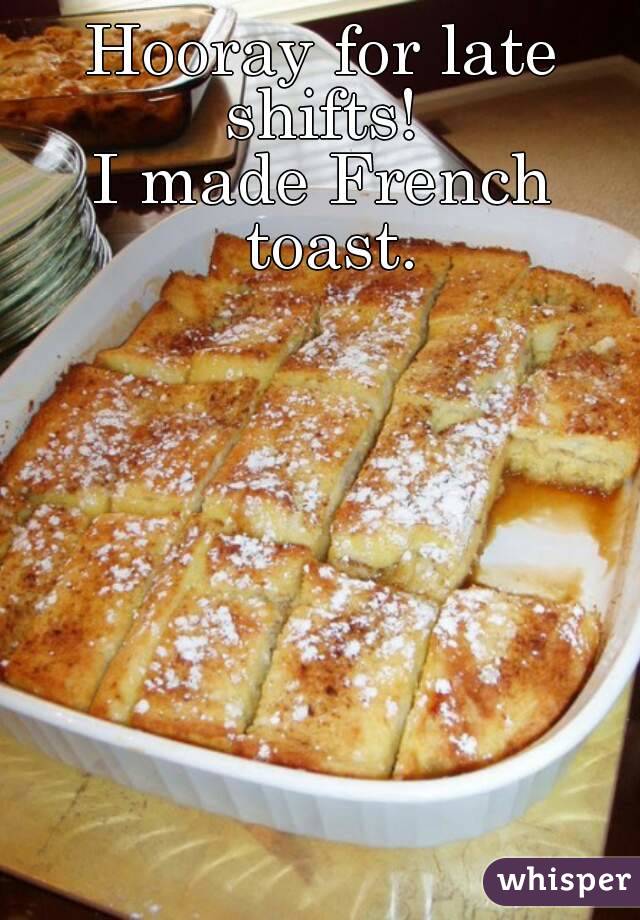 Hooray for late shifts! 
I made French toast.