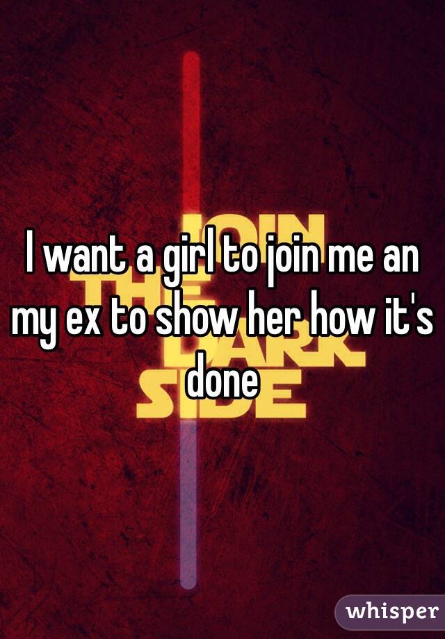 I want a girl to join me an my ex to show her how it's done 