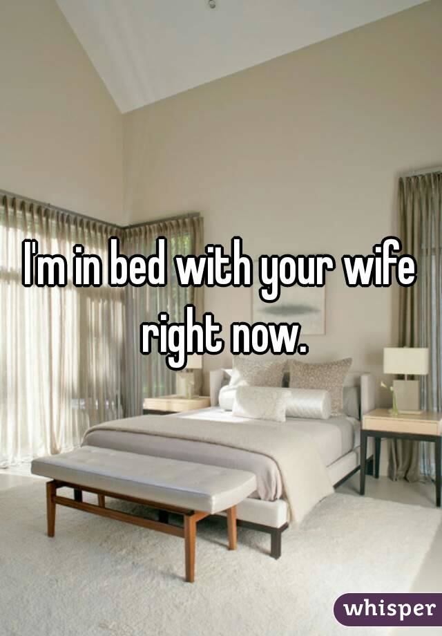 I'm in bed with your wife right now.