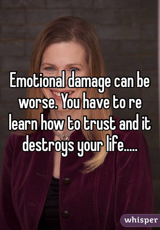Emotional damage can be worse. You have to re learn how to trust and it destroys your life..... 