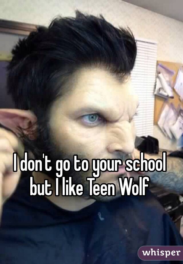 I don't go to your school but I like Teen Wolf