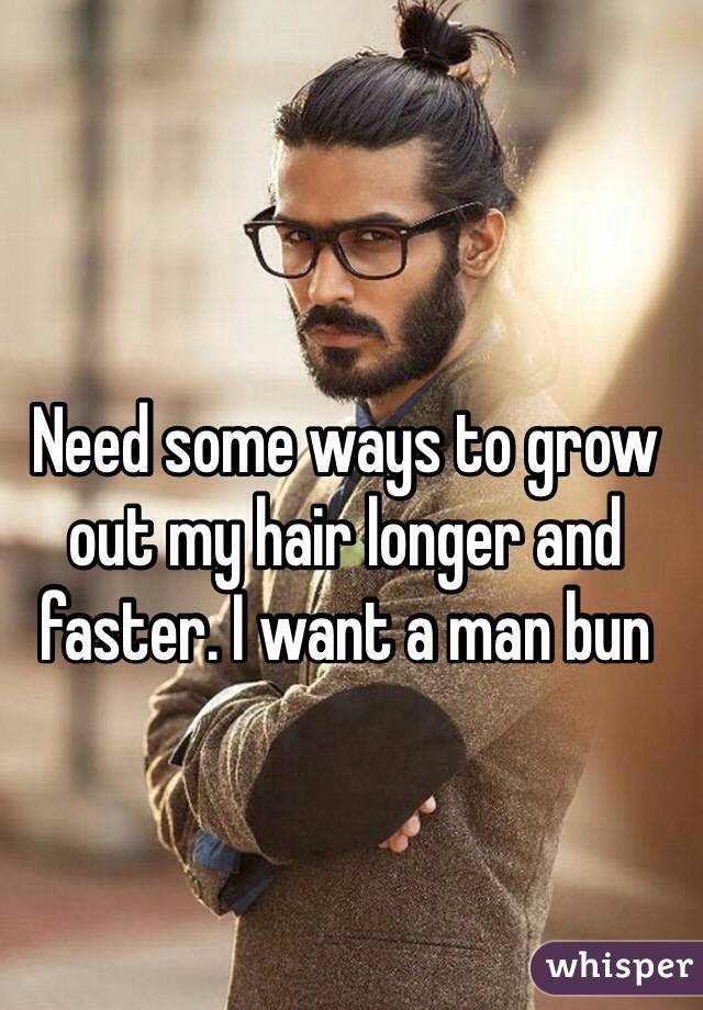 Need some ways to grow out my hair longer and faster. I want a man bun