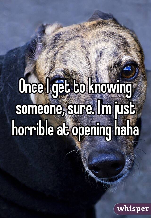 Once I get to knowing someone, sure. I'm just horrible at opening haha