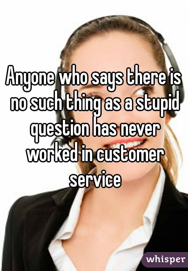 Anyone who says there is no such thing as a stupid question has never worked in customer service