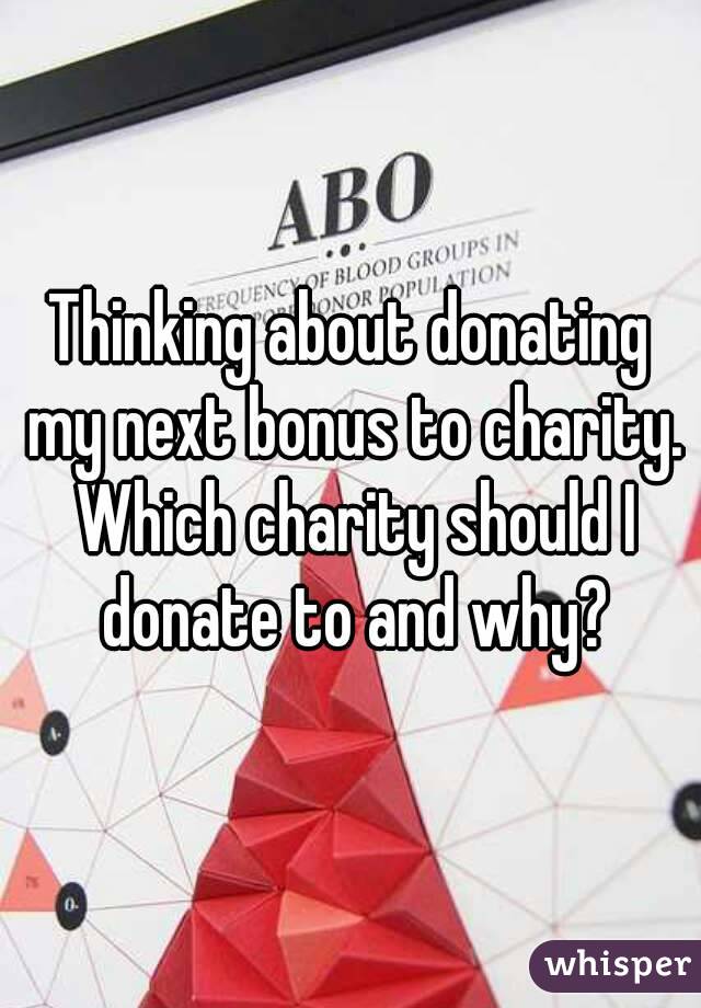 Thinking about donating my next bonus to charity. Which charity should I donate to and why?