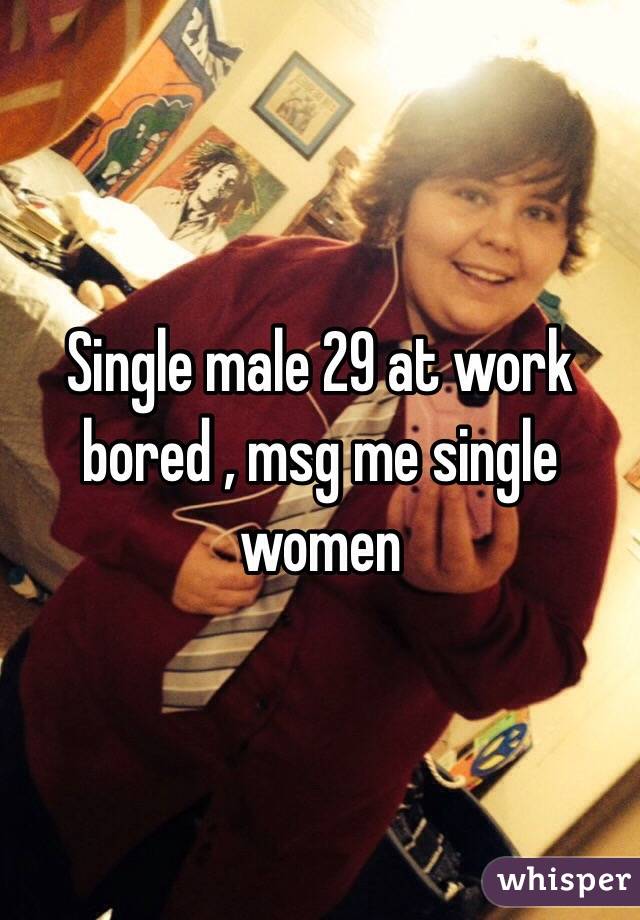 Single male 29 at work bored , msg me single women 