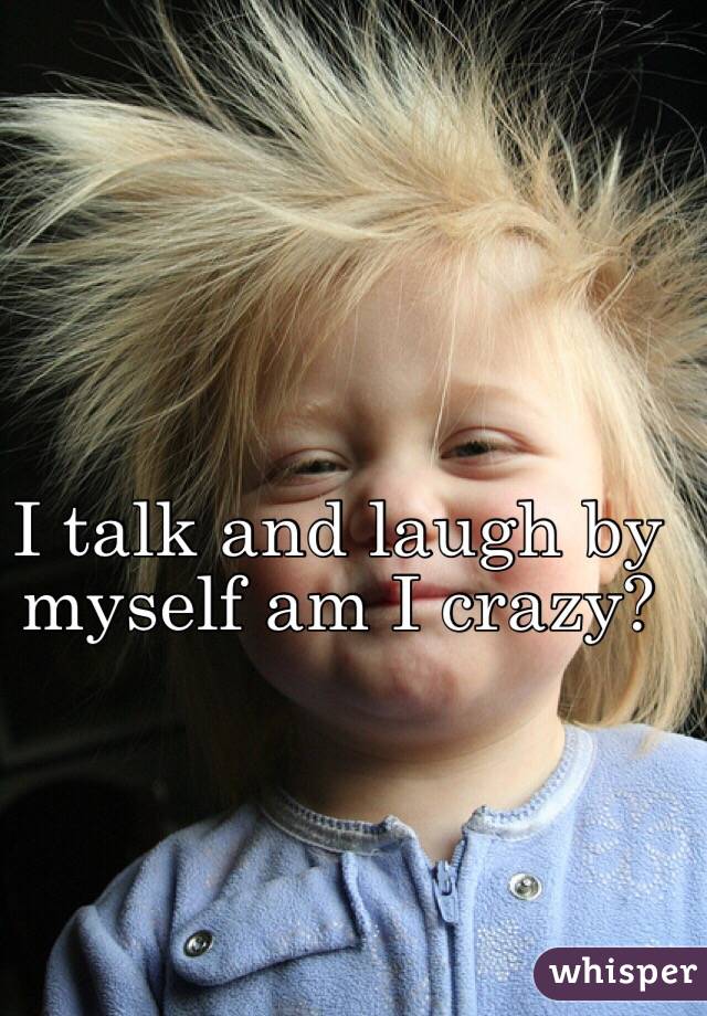 I talk and laugh by myself am I crazy?