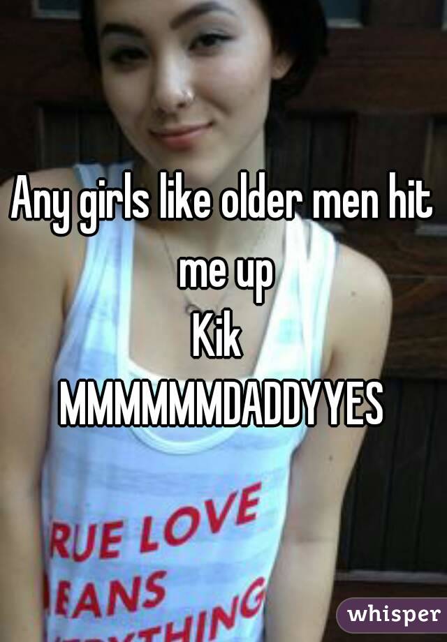 Any girls like older men hit me up
Kik 
MMMMMMDADDYYES