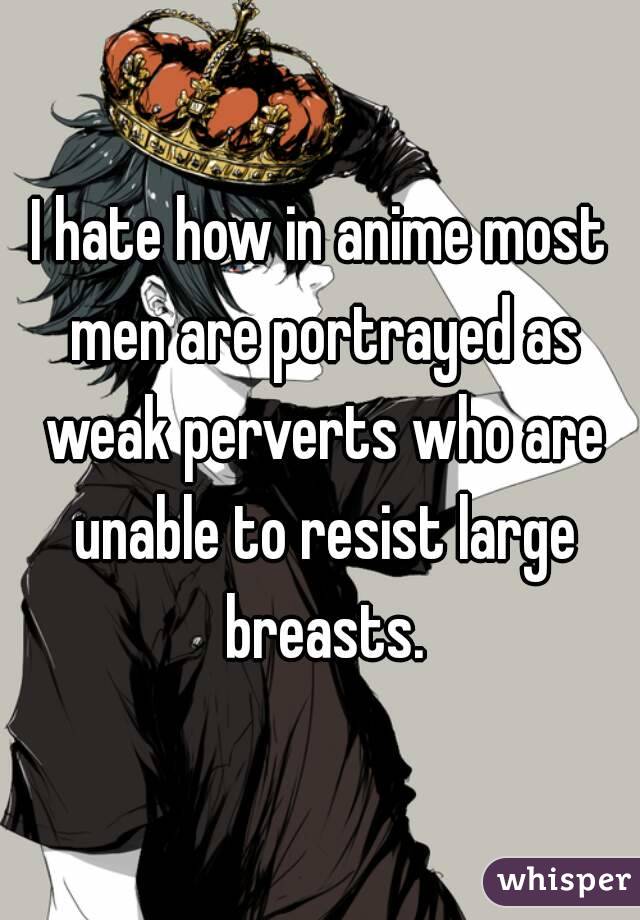 I hate how in anime most men are portrayed as weak perverts who are unable to resist large breasts.