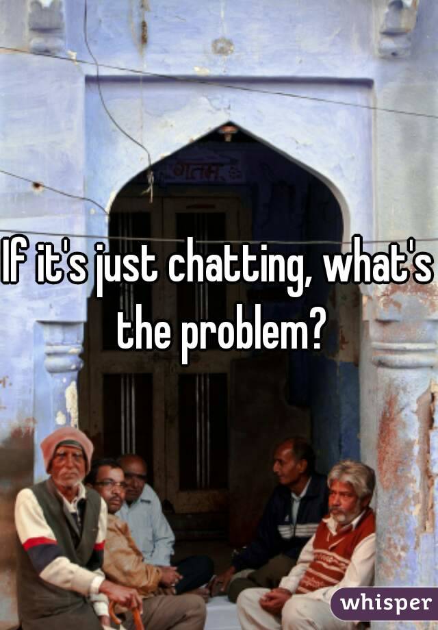 If it's just chatting, what's the problem?