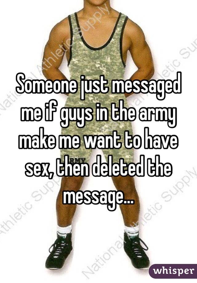 Someone just messaged me if guys in the army make me want to have sex, then deleted the message...