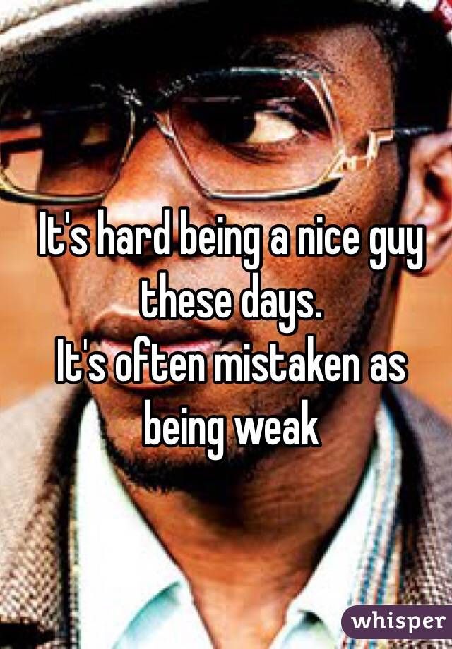 It's hard being a nice guy these days.
It's often mistaken as being weak 