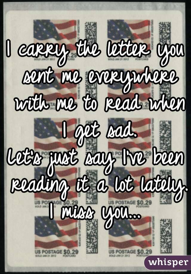I carry the letter you sent me everywhere with me to read when I get sad.
Let's just say I've been reading it a lot lately.
I miss you...