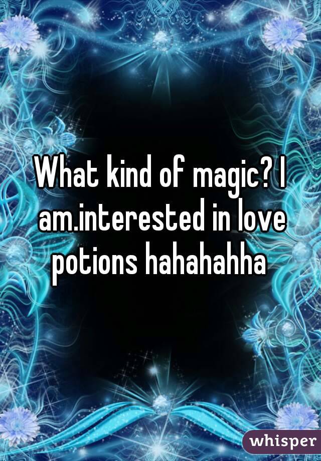 What kind of magic? I am.interested in love potions hahahahha 