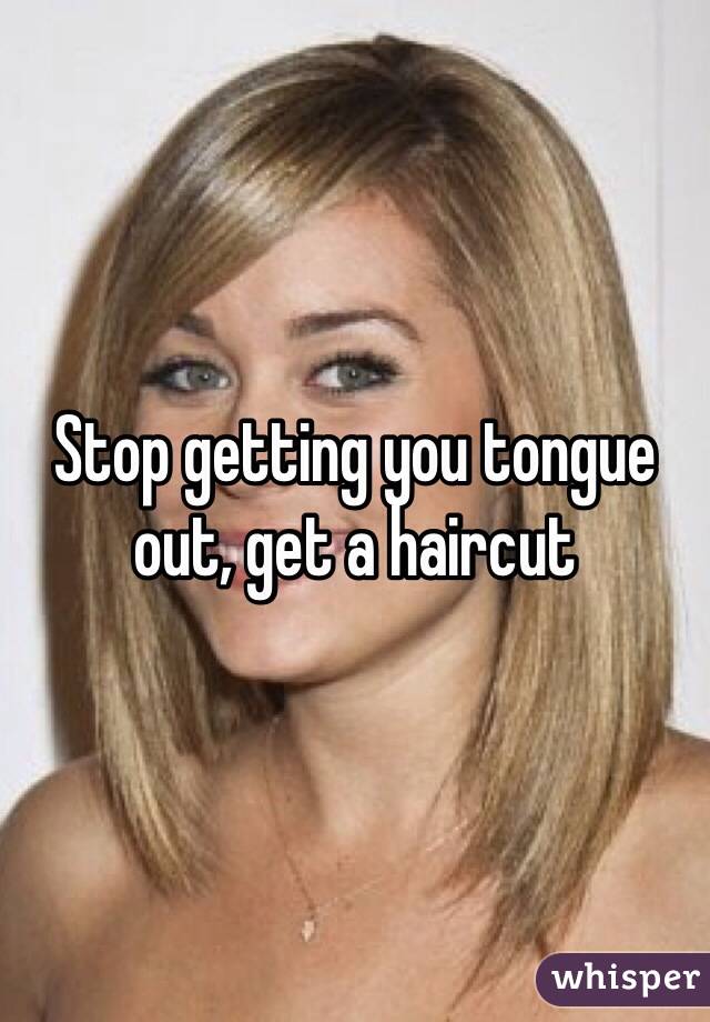 Stop getting you tongue out, get a haircut 