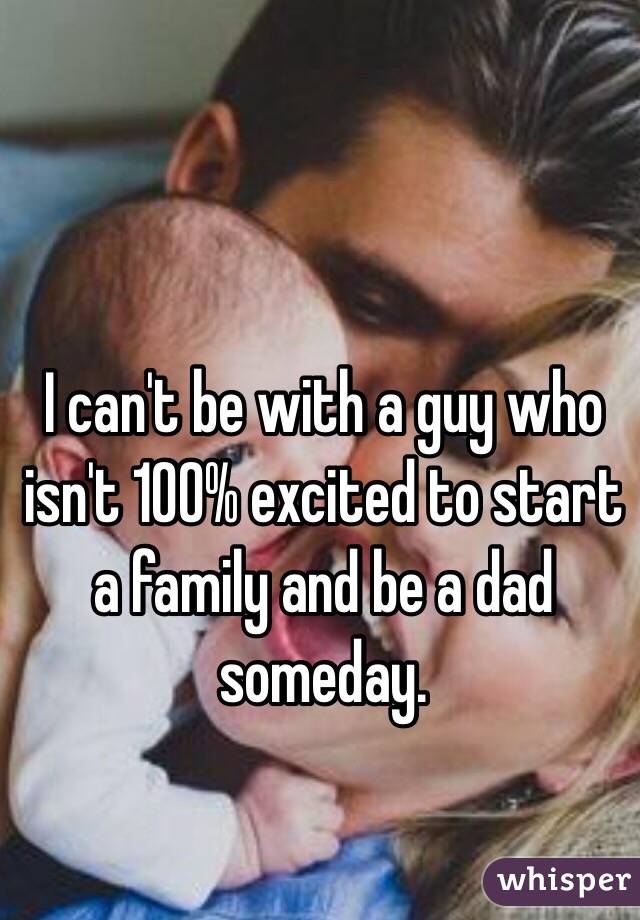 I can't be with a guy who isn't 100% excited to start a family and be a dad someday. 