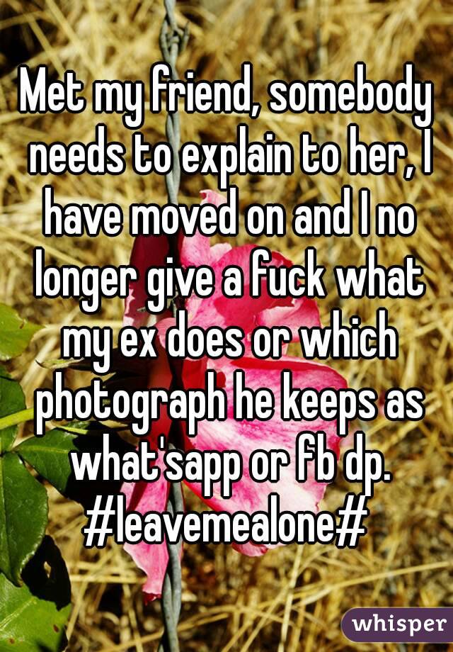 Met my friend, somebody needs to explain to her, I have moved on and I no longer give a fuck what my ex does or which photograph he keeps as what'sapp or fb dp.
#leavemealone#