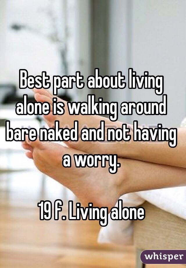 Best part about living alone is walking around bare naked and not having a worry. 

19 f. Living alone 