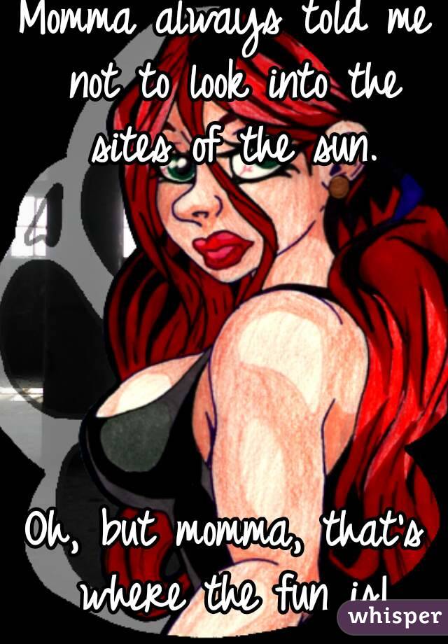 Momma always told me not to look into the sites of the sun.





Oh, but momma, that's where the fun is!