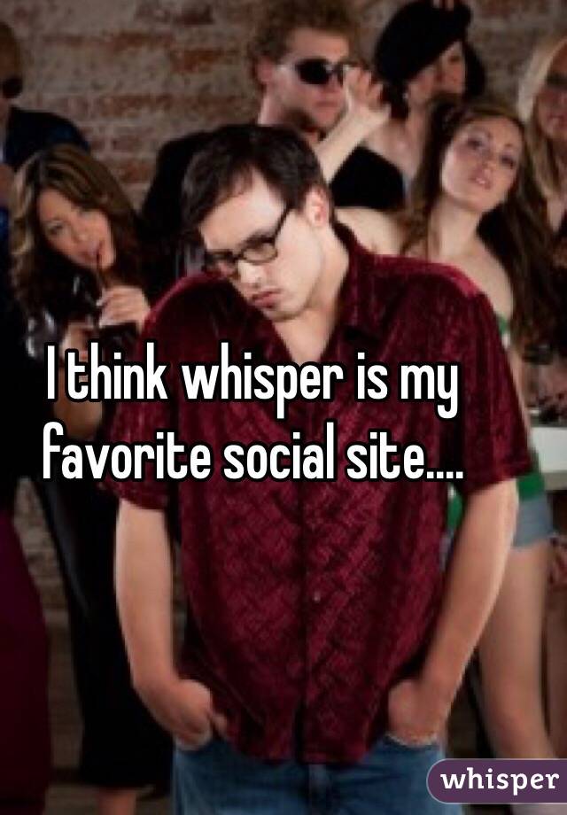 I think whisper is my favorite social site....