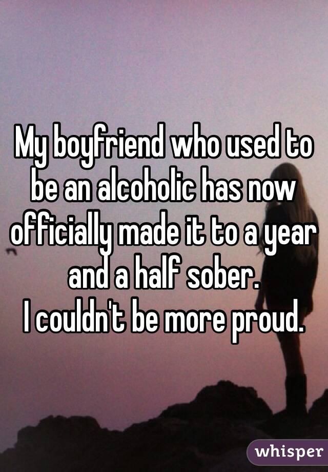 My boyfriend who used to be an alcoholic has now officially made it to a year and a half sober. 
I couldn't be more proud.