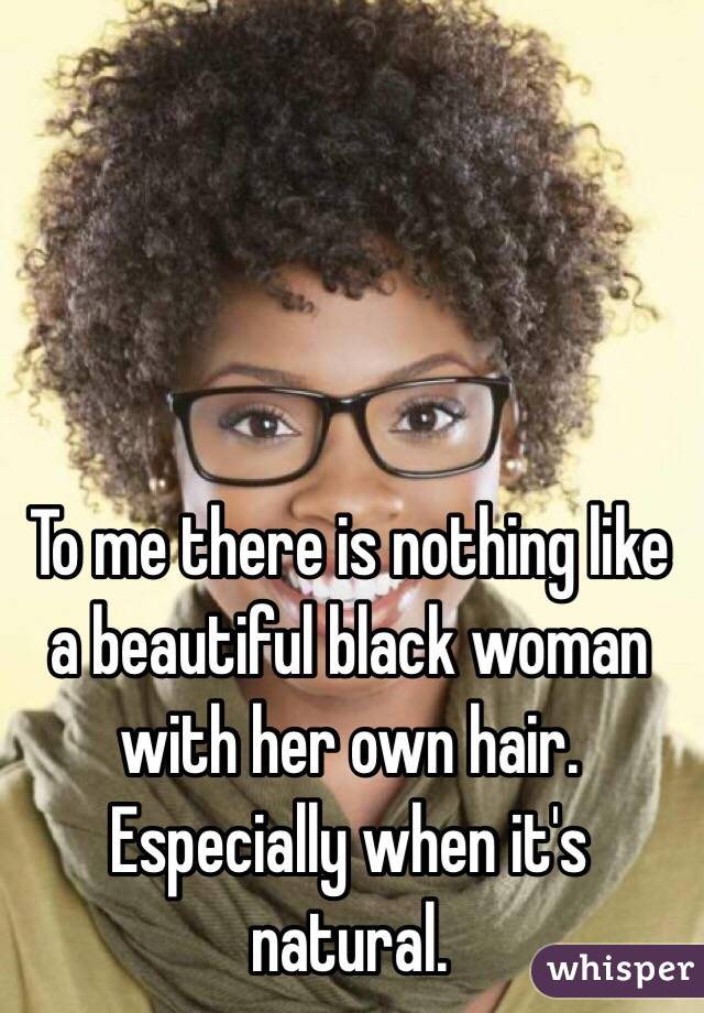To me there is nothing like a beautiful black woman with her own hair. Especially when it's natural.  