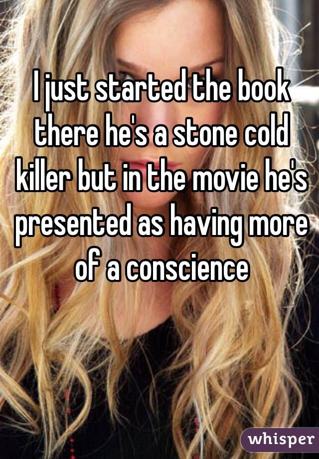 I just started the book there he's a stone cold killer but in the movie he's presented as having more of a conscience 