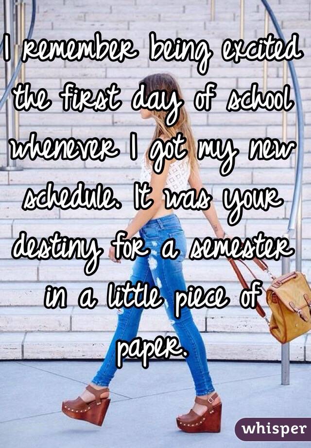 I remember being excited the first day of school whenever I got my new schedule. It was your destiny for a semester 
in a little piece of paper.