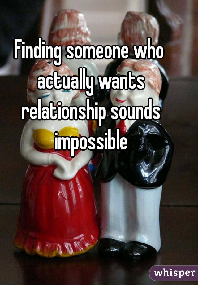 Finding someone who actually wants relationship sounds impossible